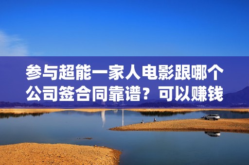 参与超能一家人电影跟哪个公司签合同靠谱？可以赚钱吗？六安(参与超能一家人的小说)