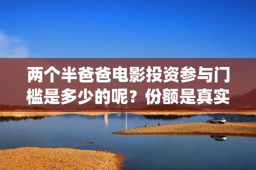 两个半爸爸电影投资参与门槛是多少的呢？份额是真实的吗？怎么投资呢？(两个半爸爸预告片)