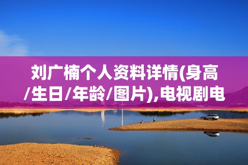刘广楠个人资料详情(身高/生日/年龄/图片),电视剧电影作品