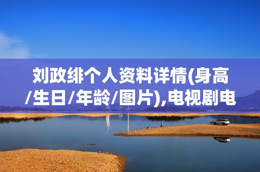 刘政绯个人资料详情(身高/生日/年龄/图片),电视剧电影作品