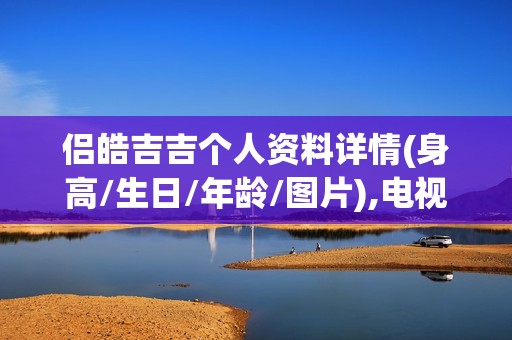 侣皓吉吉个人资料详情(身高/生日/年龄/图片),电视剧电影作品