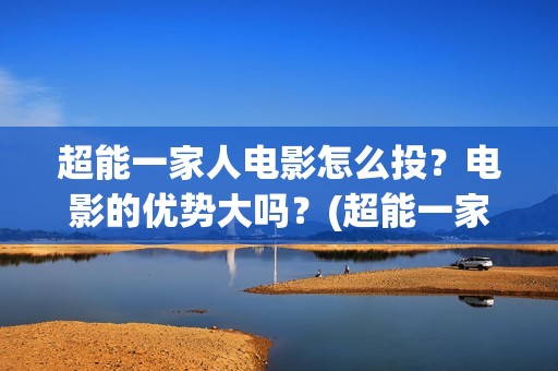 超能一家人电影怎么投？电影的优势大吗？(超能一家人电影演员表)