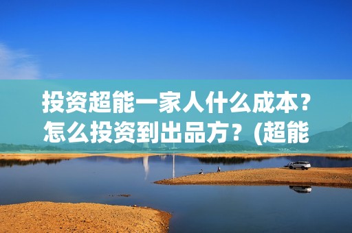 投资超能一家人什么成本？怎么投资到出品方？(超能一家人 投资)