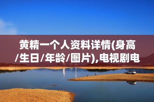 黄精一个人资料详情(身高/生日/年龄/图片),电视剧电影作品