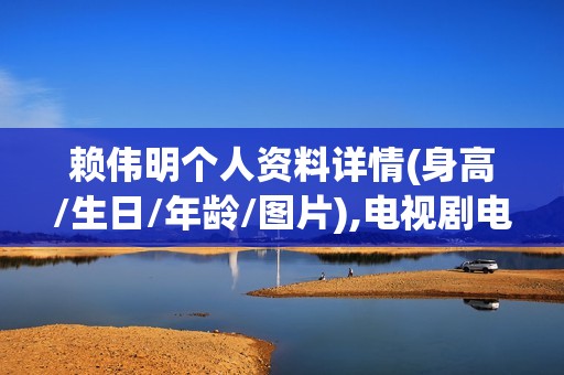 赖伟明个人资料详情(身高/生日/年龄/图片),电视剧电影作品