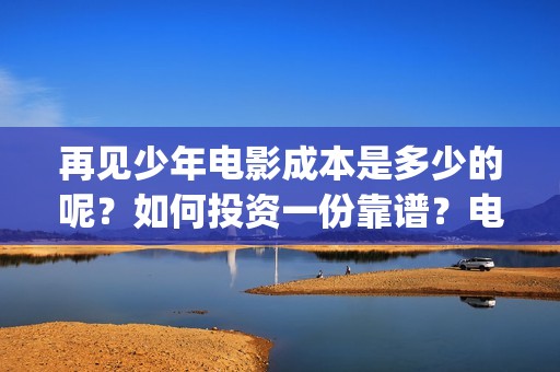 再见少年电影成本是多少的呢？如何投资一份靠谱？电影投资风险大吗？(再见 少年电影)