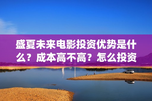 盛夏未来电影投资优势是什么？成本高不高？怎么投资靠谱？(盛夏未来电影播放时间)