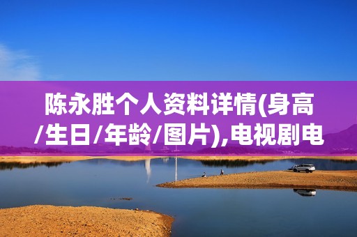 陈永胜个人资料详情(身高/生日/年龄/图片),电视剧电影作品