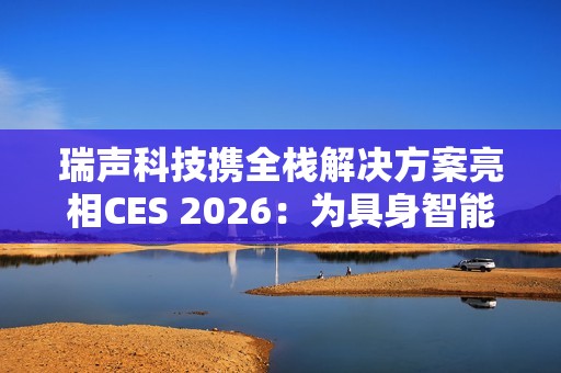 瑞声科技携全栈解决方案亮相CES 2026：为具身智能带来AI交互新范式