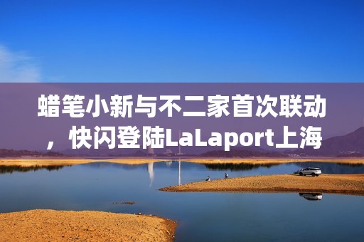 蜡笔小新与不二家首次联动，快闪登陆LaLaport上海金桥