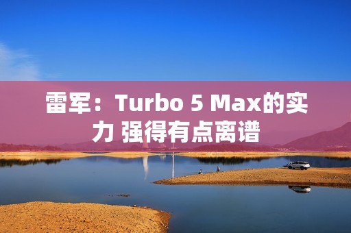 雷军：Turbo 5 Max的实力 强得有点离谱