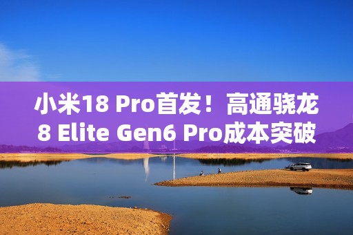 小米18 Pro首发！高通骁龙8 Elite Gen6 Pro成本突破300美元