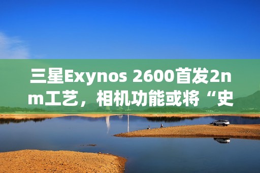 三星Exynos 2600首发2nm工艺，相机功能或将“史诗升级”