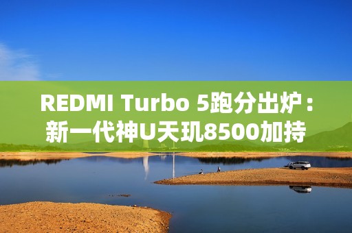 REDMI Turbo 5跑分出炉：新一代神U天玑8500加持