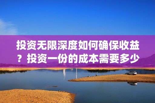投资无限深度如何确保收益？投资一份的成本需要多少？(无限深度投资几个亿)