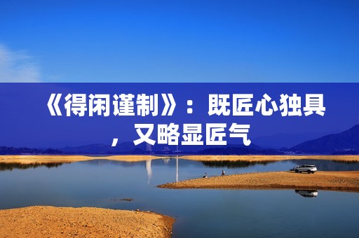 《得闲谨制》：既匠心独具，又略显匠气