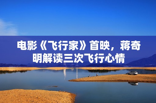 电影《飞行家》首映，蒋奇明解读三次飞行心情