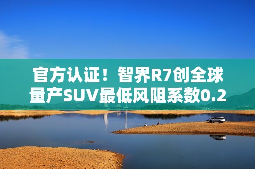 官方认证！智界R7创全球量产SUV最低风阻系数0.217