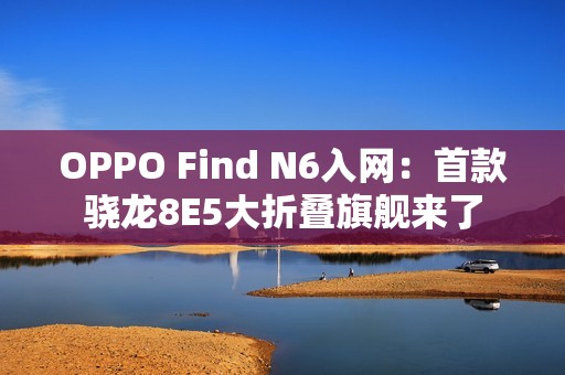 OPPO Find N6入网：首款骁龙8E5大折叠旗舰来了