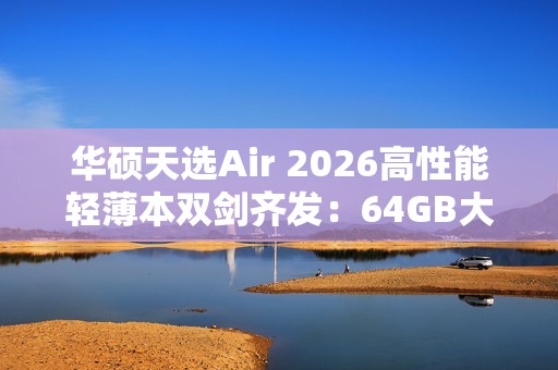 华硕天选Air 2026高性能轻薄本双剑齐发：64GB大内存拒绝焦虑！