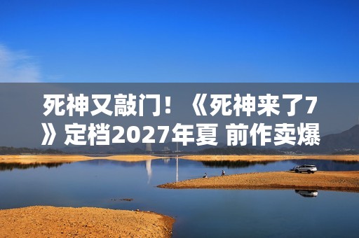 死神又敲门！《死神来了7》定档2027年夏 前作卖爆了