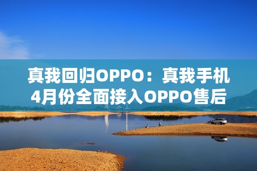 真我回归OPPO：真我手机4月份全面接入OPPO售后