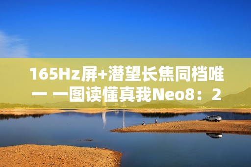 165Hz屏+潜望长焦同档唯一 一图读懂真我Neo8：2399元起