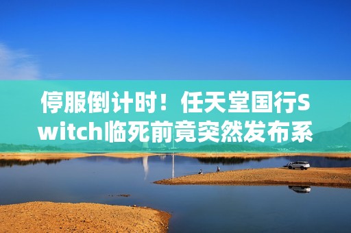 停服倒计时！任天堂国行Switch临死前竟突然发布系统更新