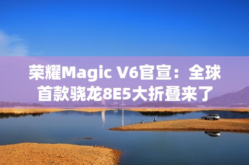 荣耀Magic V6官宣：全球首款骁龙8E5大折叠来了