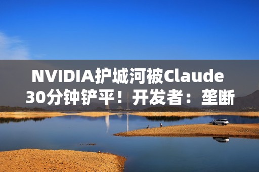NVIDIA护城河被Claude 30分钟铲平！开发者：垄断20年的CUDA要凉了