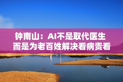 钟南山：AI不是取代医生 而是为老百姓解决看病贵看病难的问题