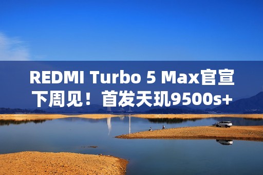 REDMI Turbo 5 Max官宣下周见！首发天玑9500s+9000mAh电池