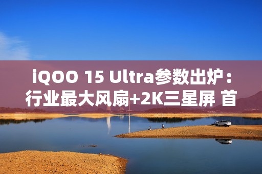 iQOO 15 Ultra参数出炉：行业最大风扇+2K三星屏 首款性能Ultra