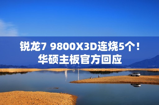 锐龙7 9800X3D连烧5个！华硕主板官方回应