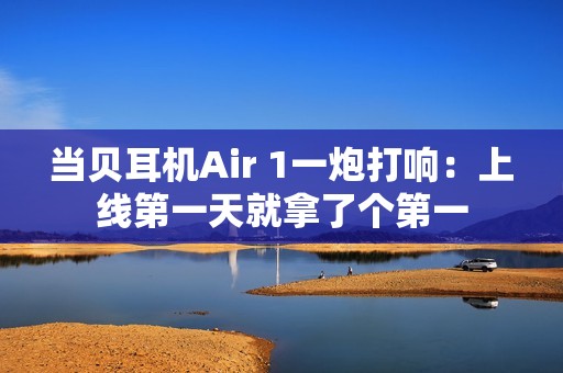 当贝耳机Air 1一炮打响：上线第一天就拿了个第一