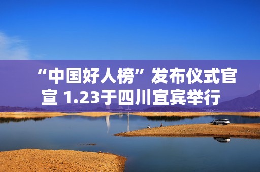 “中国好人榜”发布仪式官宣 1.23于四川宜宾举行