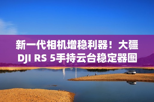 新一代相机增稳利器！大疆DJI RS 5手持云台稳定器图赏