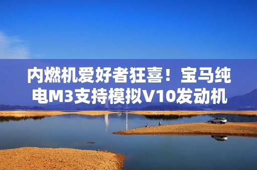 内燃机爱好者狂喜！宝马纯电M3支持模拟V10发动机声浪