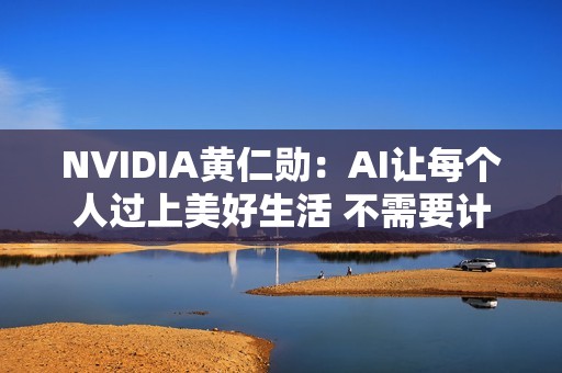NVIDIA黄仁勋：AI让每个人过上美好生活 不需要计算机博士学位