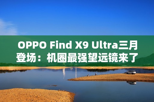 OPPO Find X9 Ultra三月登场：机圈最强望远镜来了