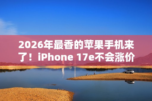 2026年最香的苹果手机来了！iPhone 17e不会涨价