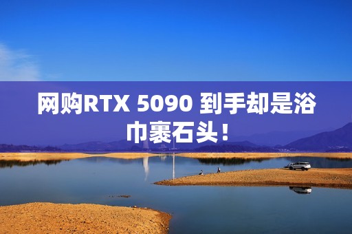 网购RTX 5090 到手却是浴巾裹石头！