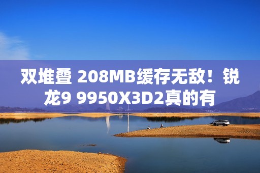双堆叠 208MB缓存无敌！锐龙9 9950X3D2真的有