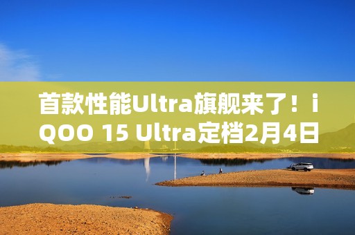 首款性能Ultra旗舰来了！iQOO 15 Ultra定档2月4日