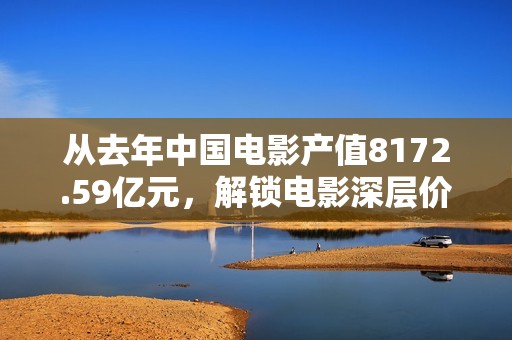 从去年中国电影产值8172.59亿元，解锁电影深层价值