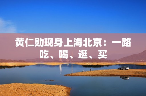 黄仁勋现身上海北京：一路吃、喝、逛、买