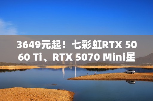 3649元起！七彩虹RTX 5060 Ti、RTX 5070 Mini星钻白正式开卖