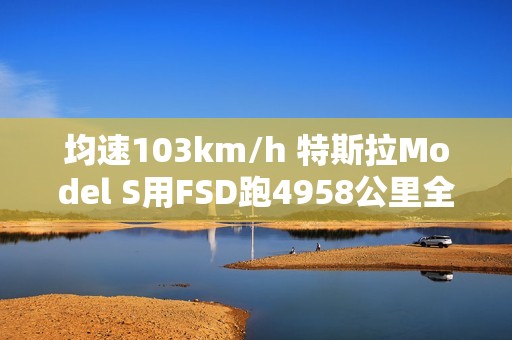 均速103km/h 特斯拉Model S用FSD跑4958公里全程零接管！