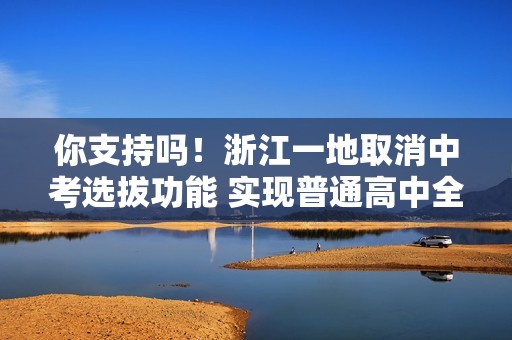 你支持吗！浙江一地取消中考选拔功能 实现普通高中全员直升