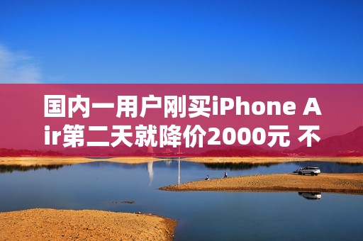 国内一用户刚买iPhone Air第二天就降价2000元 不退差价：本人回应认栽